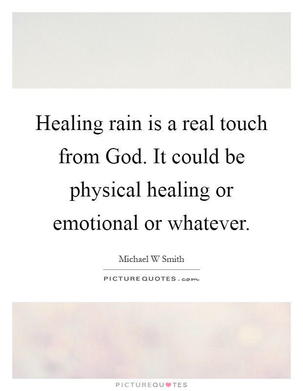 Healing rain is a real touch from God. It could be physical healing or emotional or whatever Picture Quote #1
