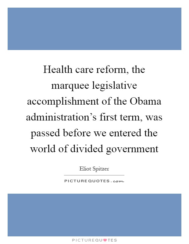 Health care reform, the marquee legislative accomplishment of the Obama administration's first term, was passed before we entered the world of divided government Picture Quote #1