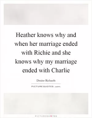 Heather knows why and when her marriage ended with Richie and she knows why my marriage ended with Charlie Picture Quote #1