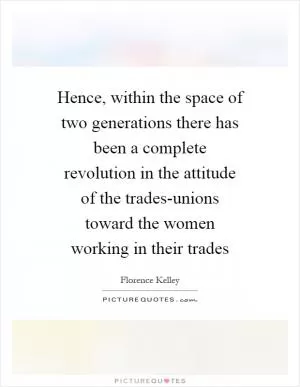Hence, within the space of two generations there has been a complete revolution in the attitude of the trades-unions toward the women working in their trades Picture Quote #1