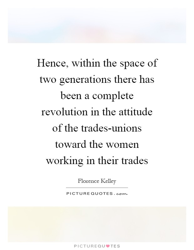 Hence, within the space of two generations there has been a complete revolution in the attitude of the trades-unions toward the women working in their trades Picture Quote #1