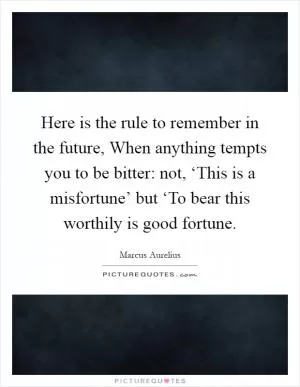 Here is the rule to remember in the future, When anything tempts you to be bitter: not, ‘This is a misfortune’ but ‘To bear this worthily is good fortune Picture Quote #1