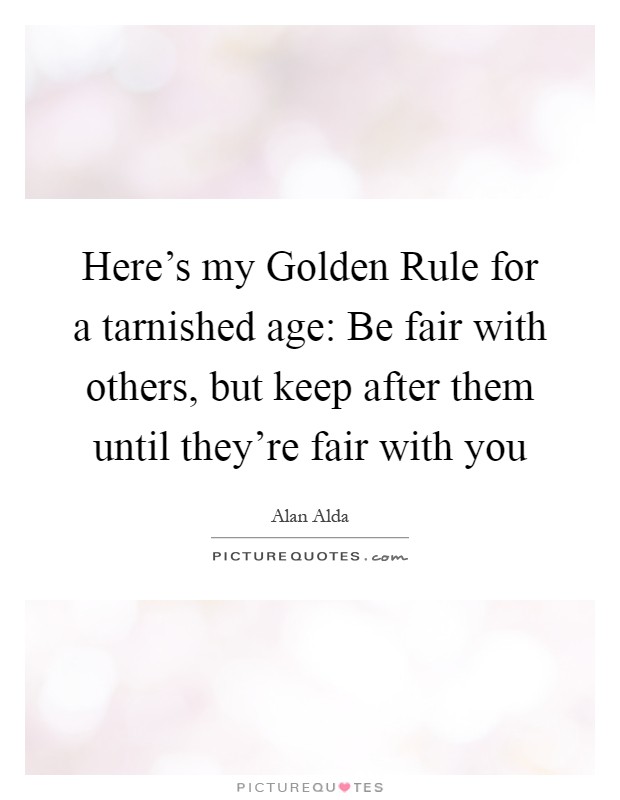 Here's my Golden Rule for a tarnished age: Be fair with others, but keep after them until they're fair with you Picture Quote #1