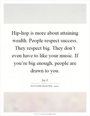 Hip-hop is more about attaining wealth. People respect success. They respect big. They don’t even have to like your music. If you’re big enough, people are drawn to you Picture Quote #1