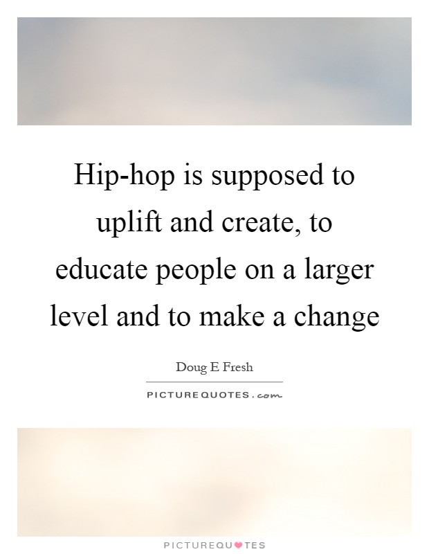 Hip-hop is supposed to uplift and create, to educate people on a larger level and to make a change Picture Quote #1