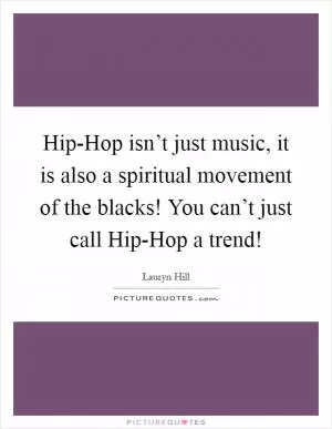 Hip-Hop isn’t just music, it is also a spiritual movement of the blacks! You can’t just call Hip-Hop a trend! Picture Quote #1