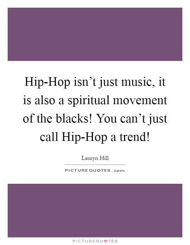 Hip-Hop isn't just music, it is also a spiritual movement of the blacks! You can't just call Hip-Hop a trend! Picture Quote #1