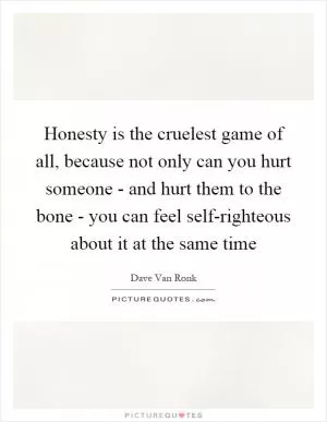 Honesty is the cruelest game of all, because not only can you hurt someone - and hurt them to the bone - you can feel self-righteous about it at the same time Picture Quote #1