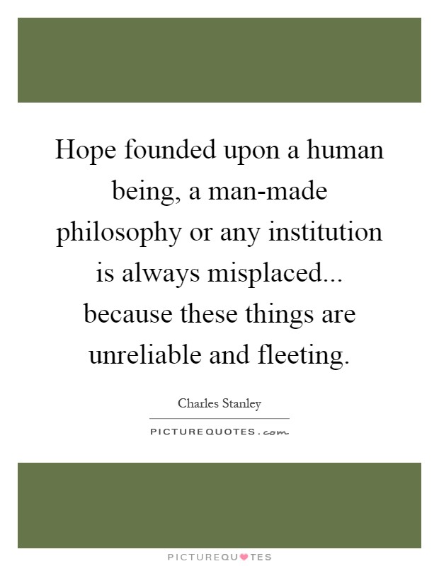 Hope founded upon a human being, a man-made philosophy or any institution is always misplaced... because these things are unreliable and fleeting Picture Quote #1