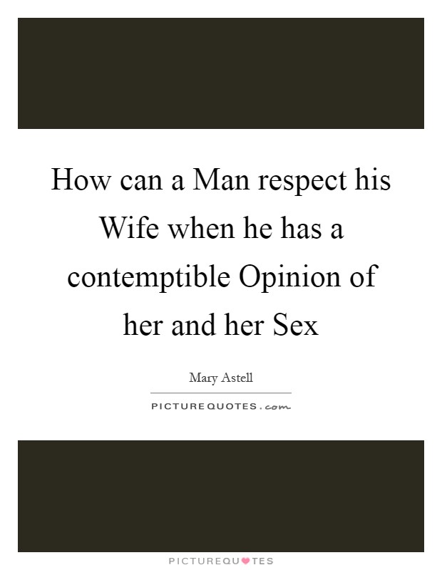 How can a Man respect his Wife when he has a contemptible Opinion of her and her Sex Picture Quote #1