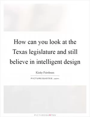 How can you look at the Texas legislature and still believe in intelligent design Picture Quote #1