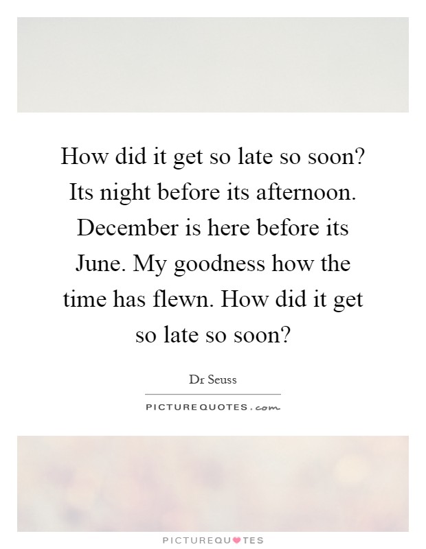 How did it get so late so soon? Its night before its afternoon. December is here before its June. My goodness how the time has flewn. How did it get so late so soon? Picture Quote #1