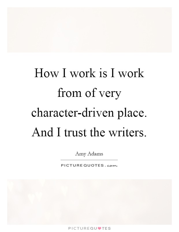 How I work is I work from of very character-driven place. And I trust the writers Picture Quote #1