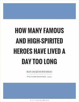 How many famous and high-spirited heroes have lived a day too long Picture Quote #1