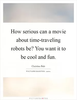 How serious can a movie about time-traveling robots be? You want it to be cool and fun Picture Quote #1