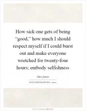 How sick one gets of being “good,” how much I should respect myself if I could burst out and make everyone wretched for twenty-four hours; embody selfishness Picture Quote #1