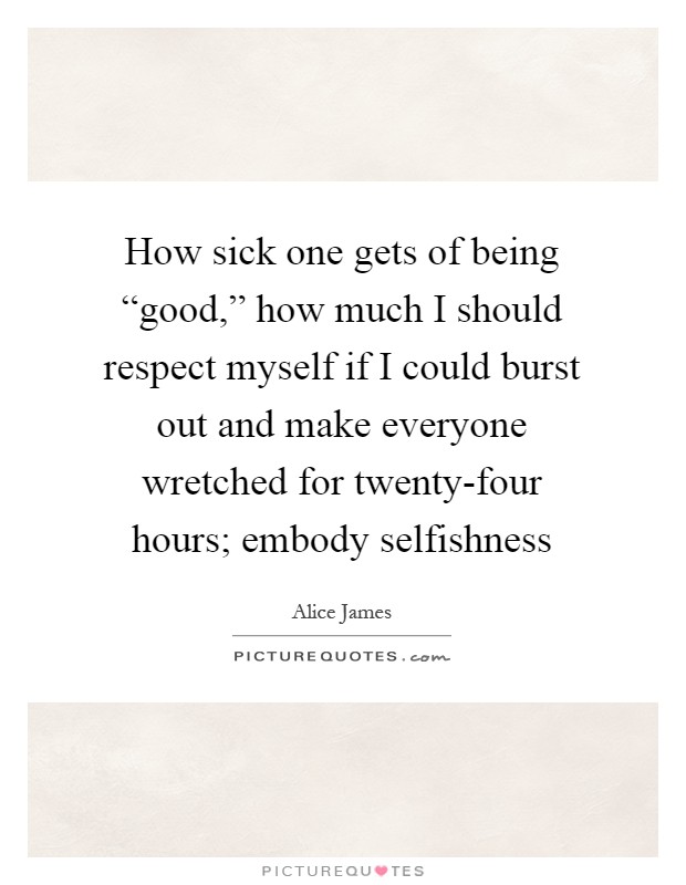 How sick one gets of being “good,” how much I should respect myself if I could burst out and make everyone wretched for twenty-four hours; embody selfishness Picture Quote #1