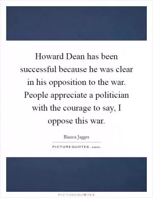 Howard Dean has been successful because he was clear in his opposition to the war. People appreciate a politician with the courage to say, I oppose this war Picture Quote #1