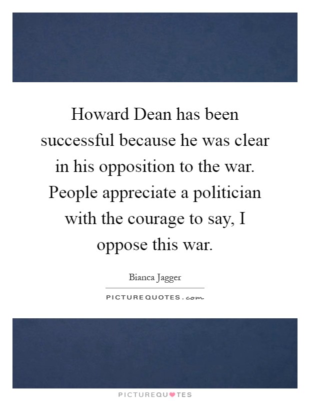 Howard Dean has been successful because he was clear in his opposition to the war. People appreciate a politician with the courage to say, I oppose this war Picture Quote #1