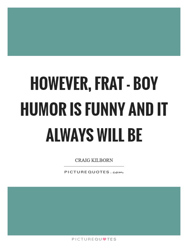 However, frat - boy humor is funny and it always will be Picture Quote #1