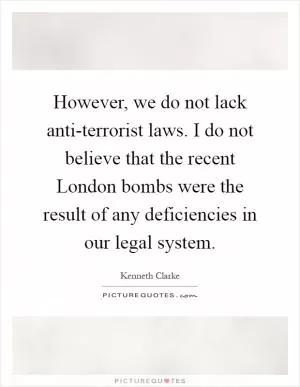 However, we do not lack anti-terrorist laws. I do not believe that the recent London bombs were the result of any deficiencies in our legal system Picture Quote #1