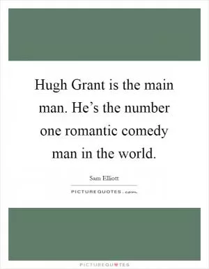 Hugh Grant is the main man. He’s the number one romantic comedy man in the world Picture Quote #1