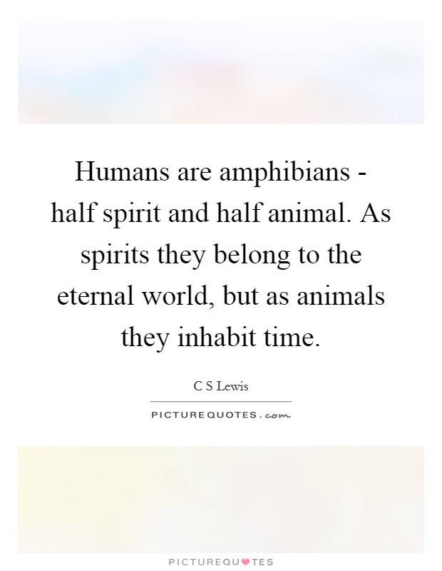 Humans are amphibians - half spirit and half animal. As spirits they belong to the eternal world, but as animals they inhabit time Picture Quote #1