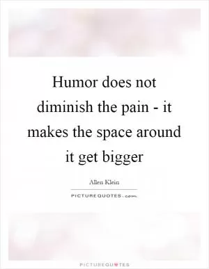 Humor does not diminish the pain - it makes the space around it get bigger Picture Quote #1