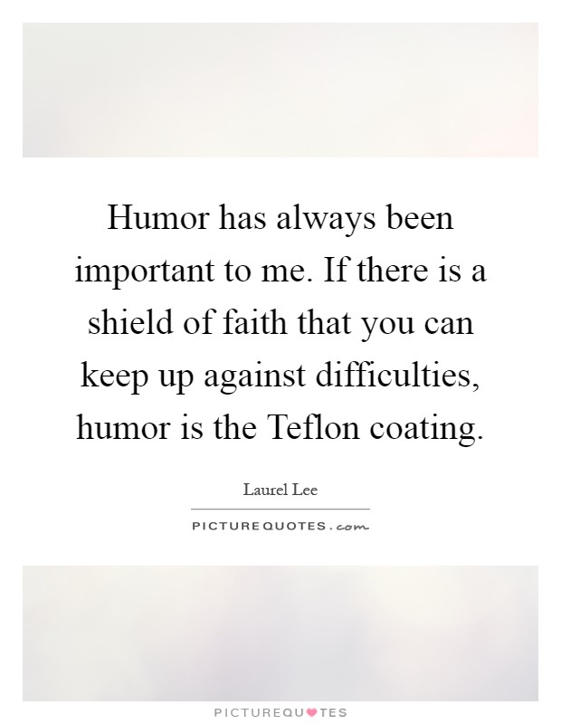 Humor has always been important to me. If there is a shield of faith that you can keep up against difficulties, humor is the Teflon coating Picture Quote #1