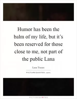 Humor has been the balm of my life, but it’s been reserved for those close to me, not part of the public Lana Picture Quote #1