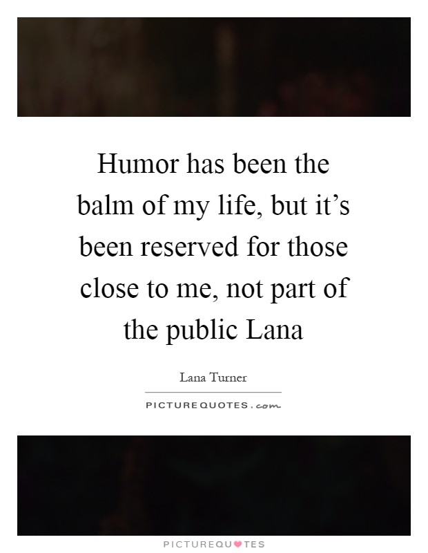 Humor has been the balm of my life, but it's been reserved for those close to me, not part of the public Lana Picture Quote #1
