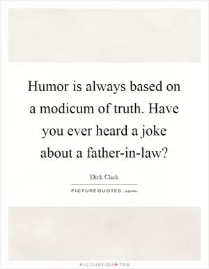 Humor is always based on a modicum of truth. Have you ever heard a joke about a father-in-law? Picture Quote #1