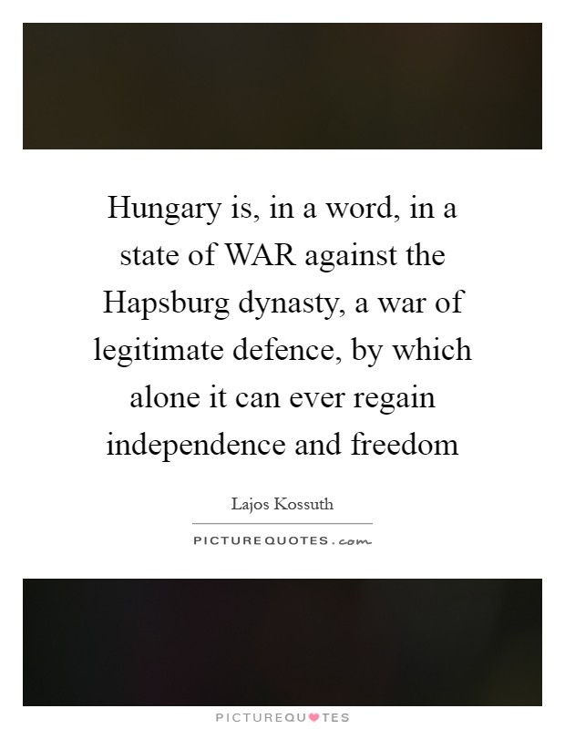 Hungary is, in a word, in a state of WAR against the Hapsburg dynasty, a war of legitimate defence, by which alone it can ever regain independence and freedom Picture Quote #1