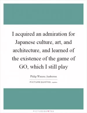 I acquired an admiration for Japanese culture, art, and architecture, and learned of the existence of the game of GO, which I still play Picture Quote #1