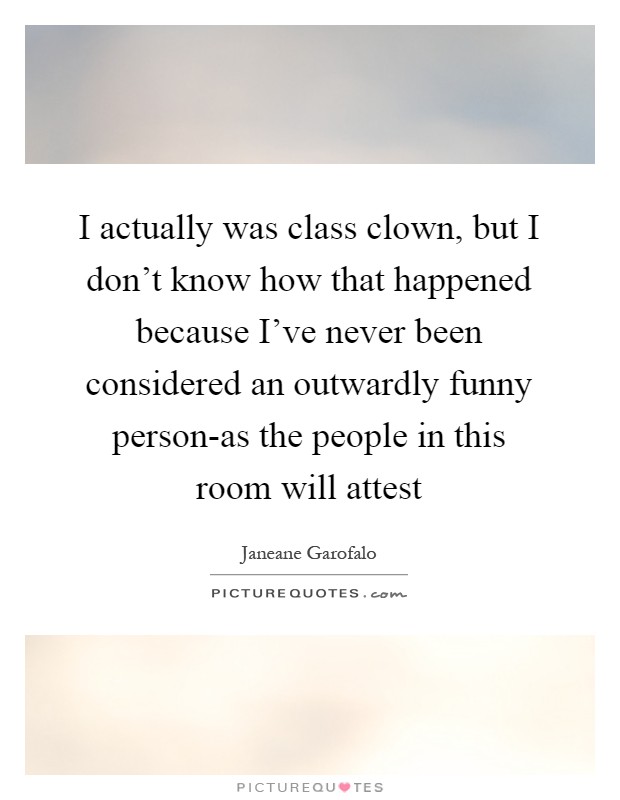 I actually was class clown, but I don't know how that happened because I've never been considered an outwardly funny person-as the people in this room will attest Picture Quote #1