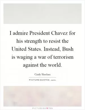 I admire President Chavez for his strength to resist the United States. Instead, Bush is waging a war of terrorism against the world Picture Quote #1