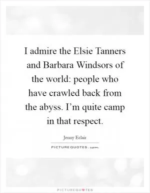 I admire the Elsie Tanners and Barbara Windsors of the world: people who have crawled back from the abyss. I’m quite camp in that respect Picture Quote #1
