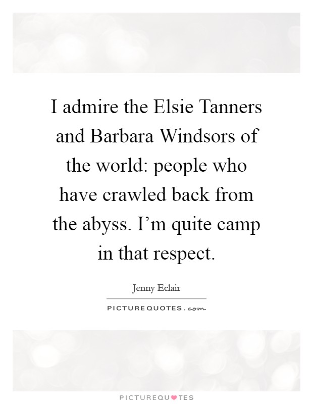 I admire the Elsie Tanners and Barbara Windsors of the world: people who have crawled back from the abyss. I'm quite camp in that respect Picture Quote #1