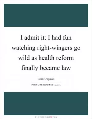 I admit it: I had fun watching right-wingers go wild as health reform finally became law Picture Quote #1