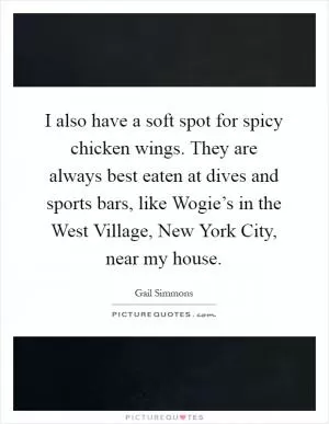 I also have a soft spot for spicy chicken wings. They are always best eaten at dives and sports bars, like Wogie’s in the West Village, New York City, near my house Picture Quote #1