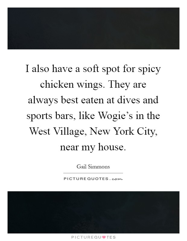 I also have a soft spot for spicy chicken wings. They are always best eaten at dives and sports bars, like Wogie's in the West Village, New York City, near my house Picture Quote #1
