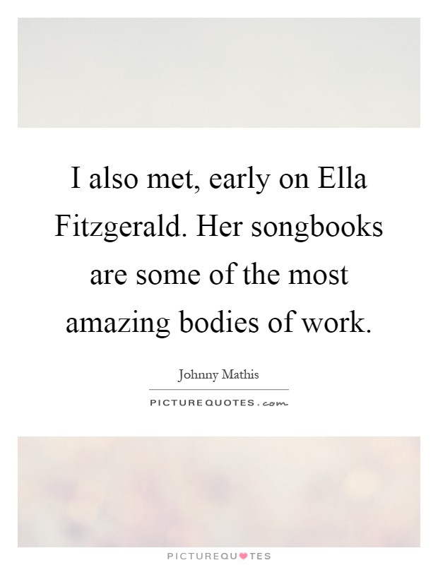 I also met, early on Ella Fitzgerald. Her songbooks are some of the most amazing bodies of work Picture Quote #1
