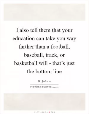 I also tell them that your education can take you way farther than a football, baseball, track, or basketball will - that’s just the bottom line Picture Quote #1