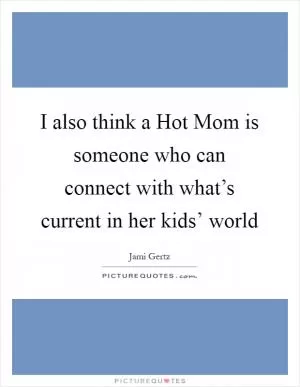 I also think a Hot Mom is someone who can connect with what’s current in her kids’ world Picture Quote #1