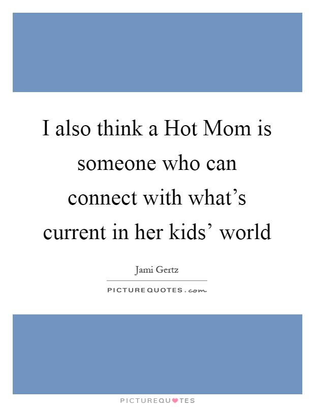 I also think a Hot Mom is someone who can connect with what's current in her kids' world Picture Quote #1