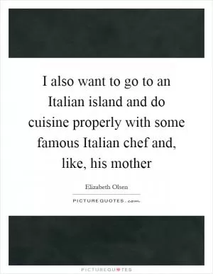 I also want to go to an Italian island and do cuisine properly with some famous Italian chef and, like, his mother Picture Quote #1