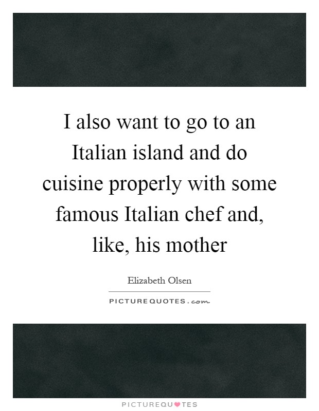 I also want to go to an Italian island and do cuisine properly with some famous Italian chef and, like, his mother Picture Quote #1
