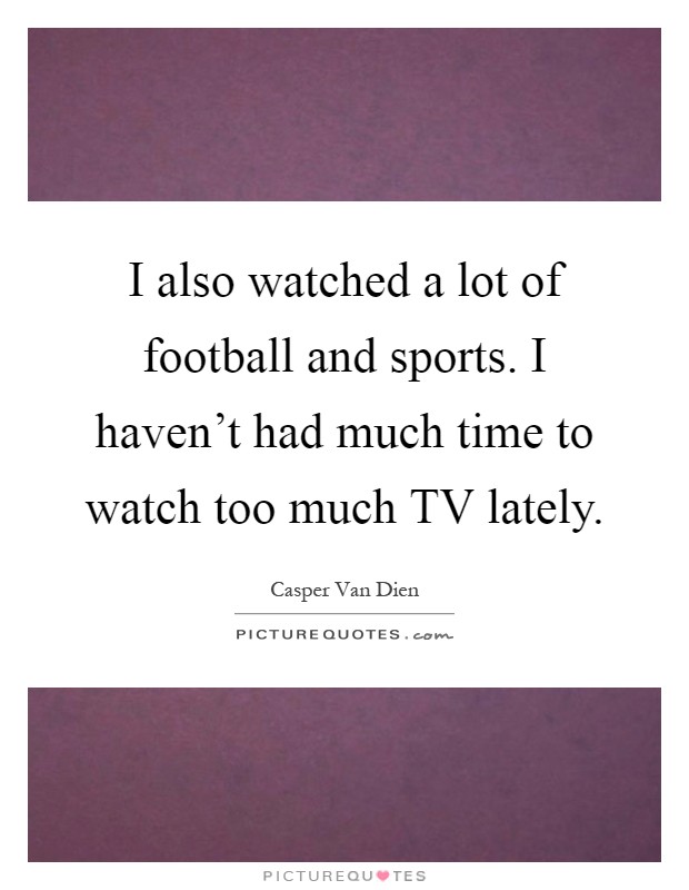 I also watched a lot of football and sports. I haven't had much time to watch too much TV lately Picture Quote #1