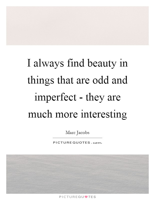 I always find beauty in things that are odd and imperfect - they are much more interesting Picture Quote #1