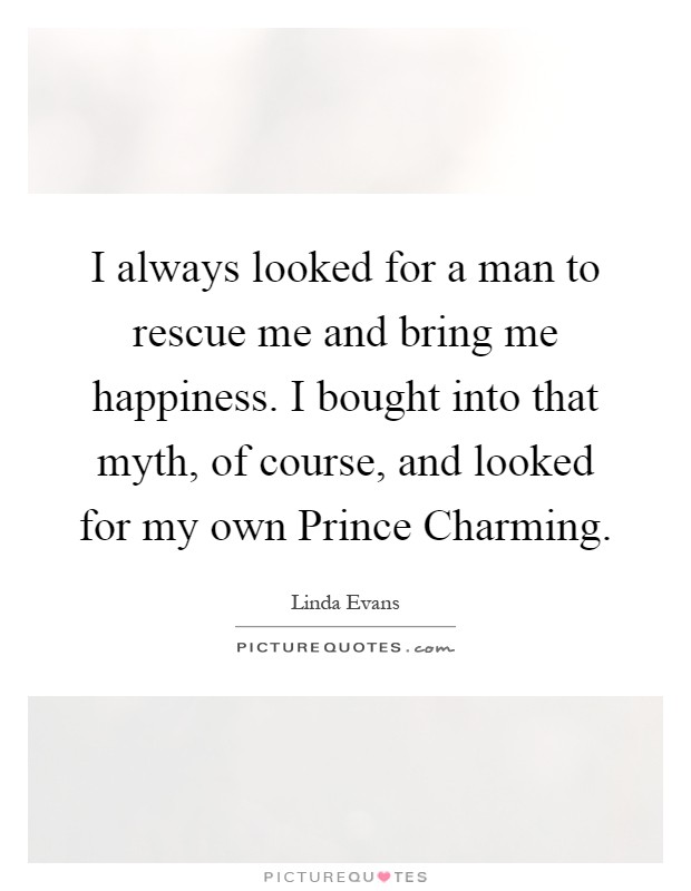 I always looked for a man to rescue me and bring me happiness. I bought into that myth, of course, and looked for my own Prince Charming Picture Quote #1
